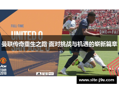 曼联传奇重生之路 面对挑战与机遇的崭新篇章