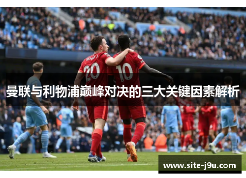 曼联与利物浦巅峰对决的三大关键因素解析