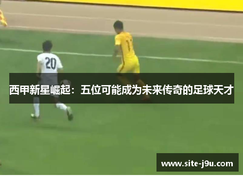 西甲新星崛起：五位可能成为未来传奇的足球天才