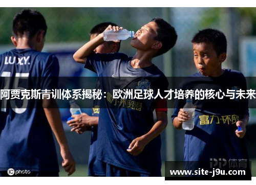 阿贾克斯青训体系揭秘：欧洲足球人才培养的核心与未来