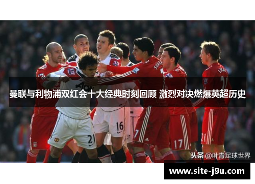 曼联与利物浦双红会十大经典时刻回顾 激烈对决燃爆英超历史