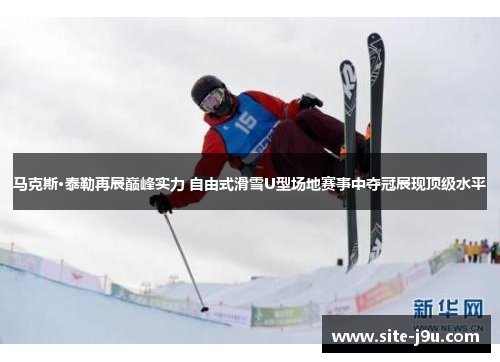 马克斯·泰勒再展巅峰实力 自由式滑雪U型场地赛事中夺冠展现顶级水平
