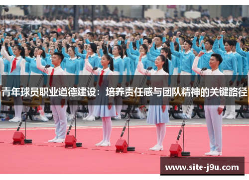 青年球员职业道德建设：培养责任感与团队精神的关键路径