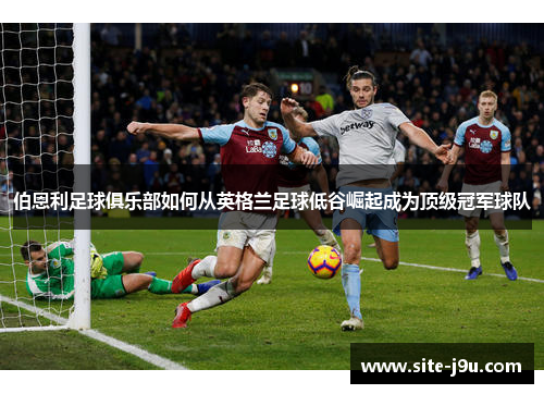 伯恩利足球俱乐部如何从英格兰足球低谷崛起成为顶级冠军球队