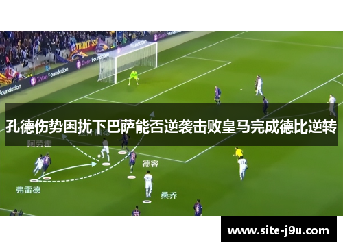 孔德伤势困扰下巴萨能否逆袭击败皇马完成德比逆转
