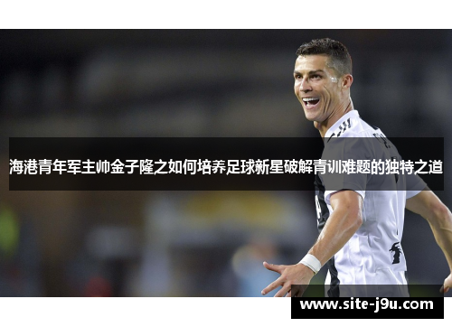 海港青年军主帅金子隆之如何培养足球新星破解青训难题的独特之道