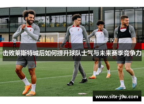 击败莱斯特城后如何提升球队士气与未来赛季竞争力