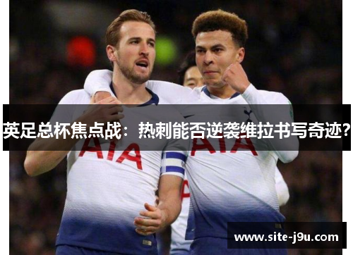 英足总杯焦点战：热刺能否逆袭维拉书写奇迹？