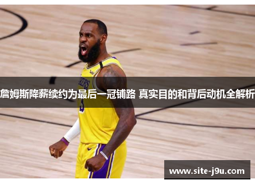 詹姆斯降薪续约为最后一冠铺路 真实目的和背后动机全解析