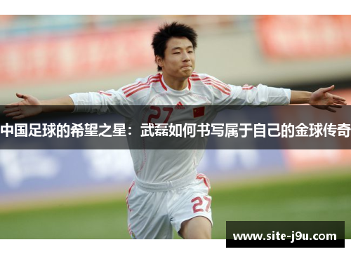 中国足球的希望之星：武磊如何书写属于自己的金球传奇