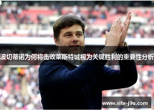 波切蒂诺为何将击败莱斯特城视为关键胜利的重要性分析