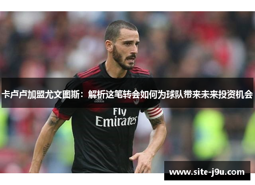 卡卢卢加盟尤文图斯：解析这笔转会如何为球队带来未来投资机会