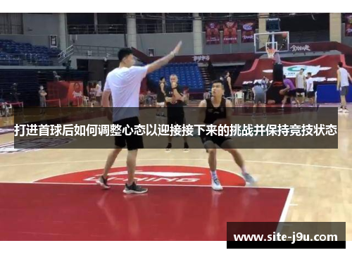 打进首球后如何调整心态以迎接接下来的挑战并保持竞技状态