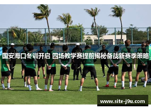 国安海口冬训开启 四场教学赛提前揭秘备战新赛季策略