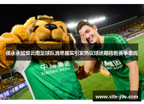 侯永永加盟云南足球队消息属实引发热议球迷期待新赛季表现