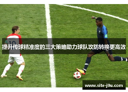 提升传球精准度的三大策略助力球队攻防转换更高效