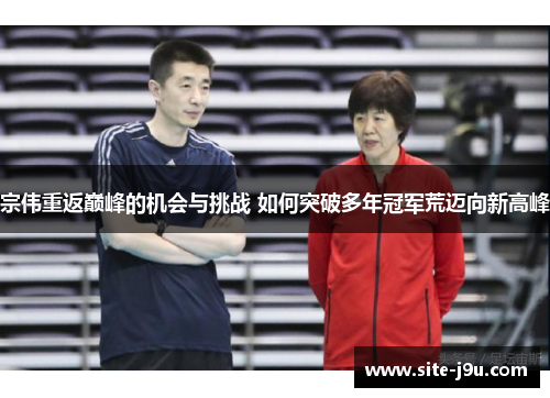 宗伟重返巅峰的机会与挑战 如何突破多年冠军荒迈向新高峰