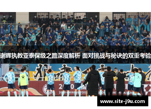 谢晖执教亚泰保级之路深度解析 面对挑战与秘诀的双重考验