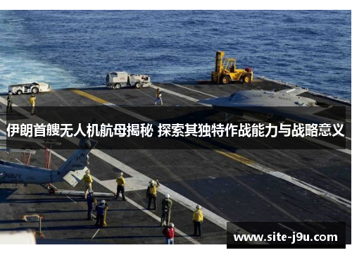伊朗首艘无人机航母揭秘 探索其独特作战能力与战略意义