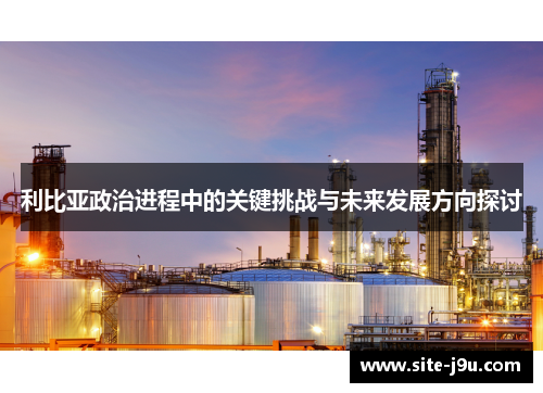 利比亚政治进程中的关键挑战与未来发展方向探讨