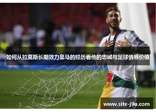 如何从拉莫斯长期效力皇马的经历看他的忠诚与足球情感价值