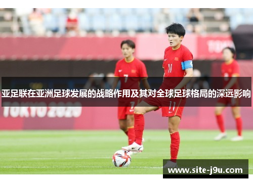 亚足联在亚洲足球发展的战略作用及其对全球足球格局的深远影响
