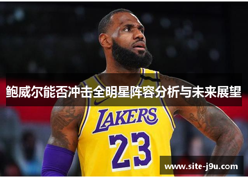 鲍威尔能否冲击全明星阵容分析与未来展望