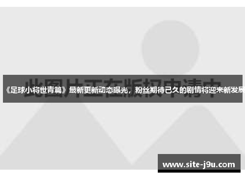 《足球小将世青篇》最新更新动态曝光，粉丝期待已久的剧情将迎来新发展