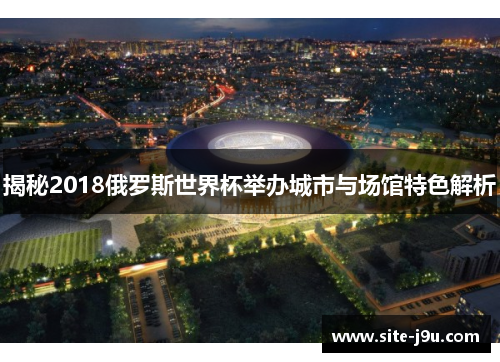 揭秘2018俄罗斯世界杯举办城市与场馆特色解析