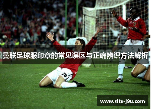 曼联足球服印章的常见误区与正确辨识方法解析