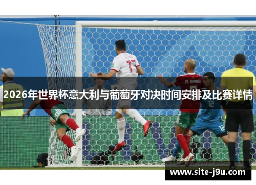2026年世界杯意大利与葡萄牙对决时间安排及比赛详情