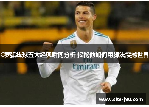 C罗弧线球五大经典瞬间分析 揭秘他如何用脚法震撼世界