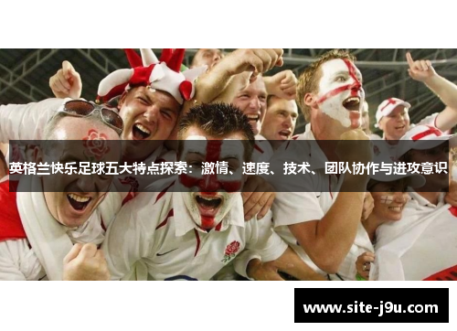 英格兰快乐足球五大特点探索：激情、速度、技术、团队协作与进攻意识