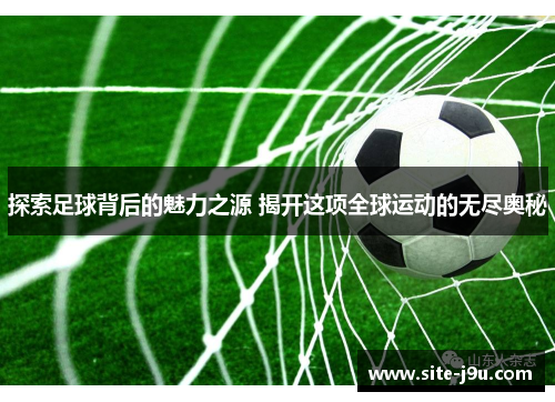 探索足球背后的魅力之源 揭开这项全球运动的无尽奥秘