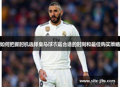 如何把握时机选择皇马球衣最合适的时刻和最佳购买策略