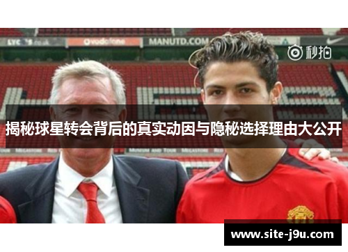 揭秘球星转会背后的真实动因与隐秘选择理由大公开
