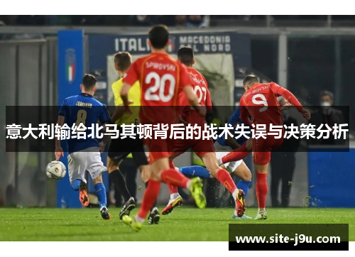 意大利输给北马其顿背后的战术失误与决策分析