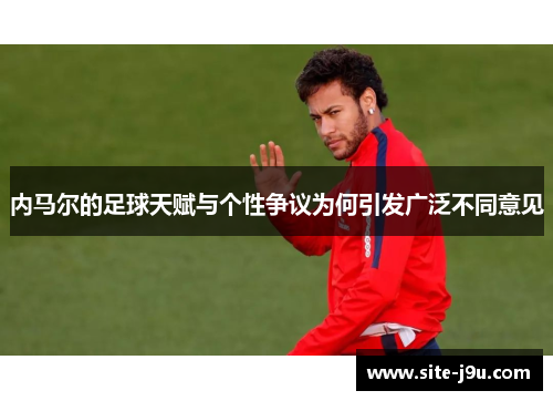 内马尔的足球天赋与个性争议为何引发广泛不同意见
