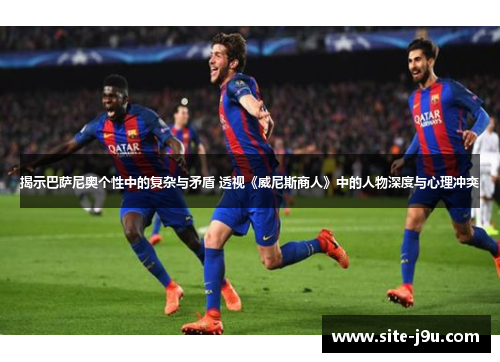 揭示巴萨尼奥个性中的复杂与矛盾 透视《威尼斯商人》中的人物深度与心理冲突