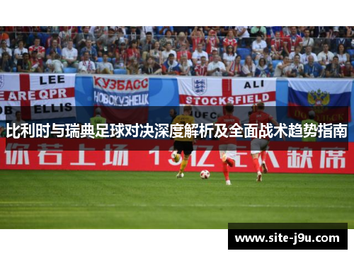 比利时与瑞典足球对决深度解析及全面战术趋势指南