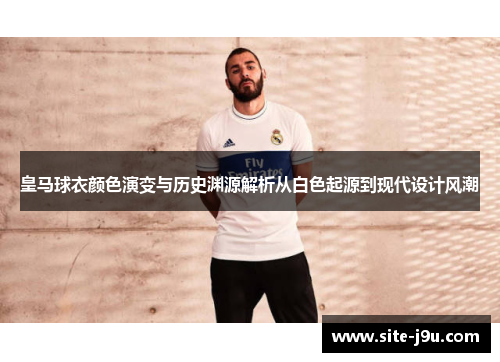 皇马球衣颜色演变与历史渊源解析从白色起源到现代设计风潮