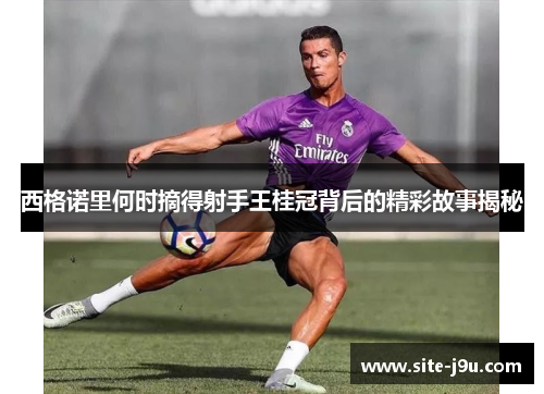 西格诺里何时摘得射手王桂冠背后的精彩故事揭秘