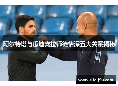 阿尔特塔与瓜迪奥拉师徒情深五大关系揭秘