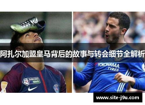 阿扎尔加盟皇马背后的故事与转会细节全解析