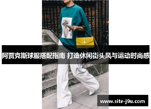 阿贾克斯球服搭配指南 打造休闲街头风与运动时尚感