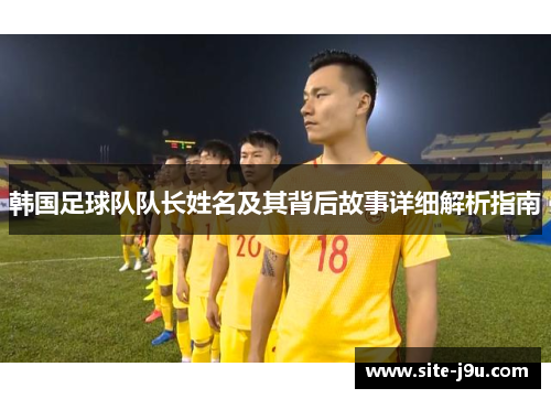 韩国足球队队长姓名及其背后故事详细解析指南