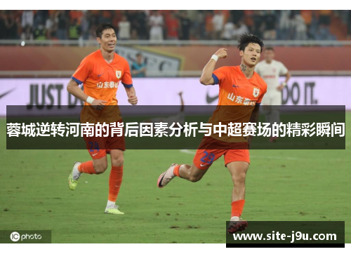 蓉城逆转河南的背后因素分析与中超赛场的精彩瞬间