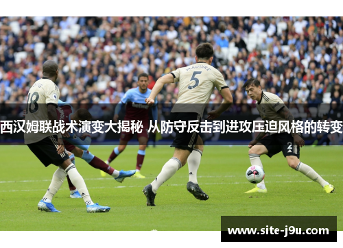 西汉姆联战术演变大揭秘 从防守反击到进攻压迫风格的转变