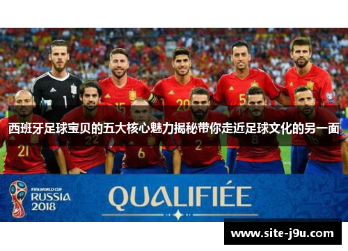 西班牙足球宝贝的五大核心魅力揭秘带你走近足球文化的另一面