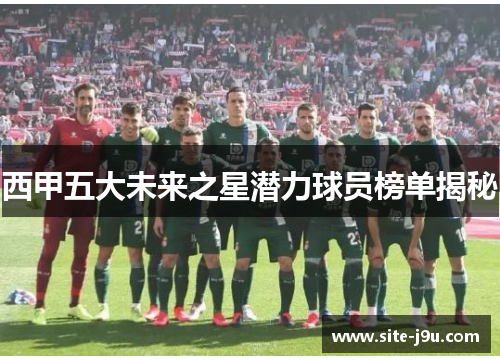 西甲五大未来之星潜力球员榜单揭秘